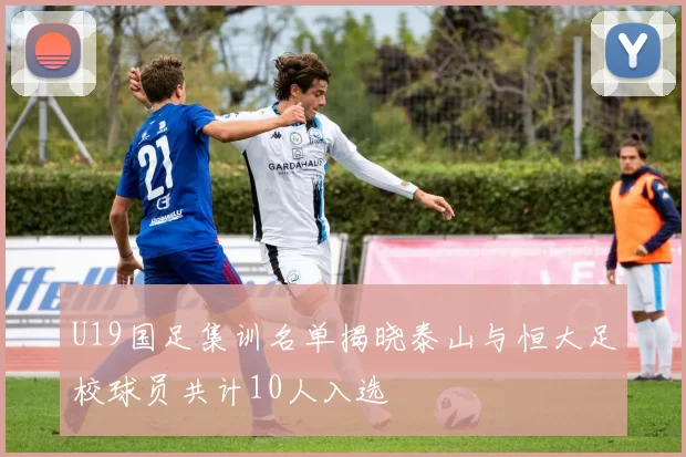 U19国足集训名单揭晓泰山与恒大足校球员共计10人入选