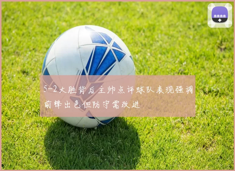 5-2大胜背后主帅点评球队表现强调前锋出色但防守需改进