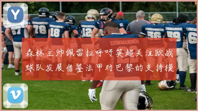 森林主帅佩雷拉呼吁英超关注欧战球队发展借鉴法甲对巴黎的支持模式