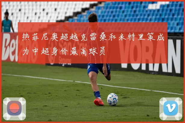 热菲尼奥超越克雷桑和米特里策成为中超身价最高球员