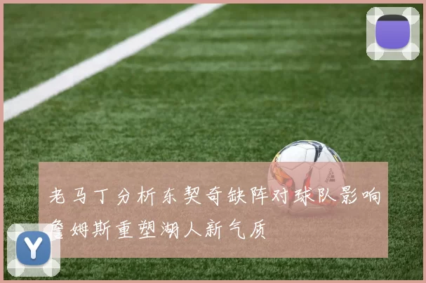 老马丁分析东契奇缺阵对球队影响詹姆斯重塑湖人新气质
