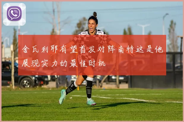 舍瓦利耶有望首发对阵南特这是他展现实力的最佳时机