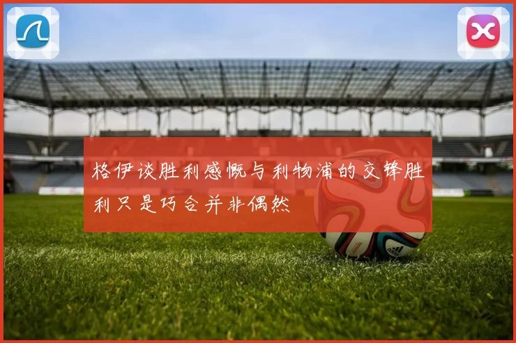格伊谈胜利感慨与利物浦的交锋胜利只是巧合并非偶然