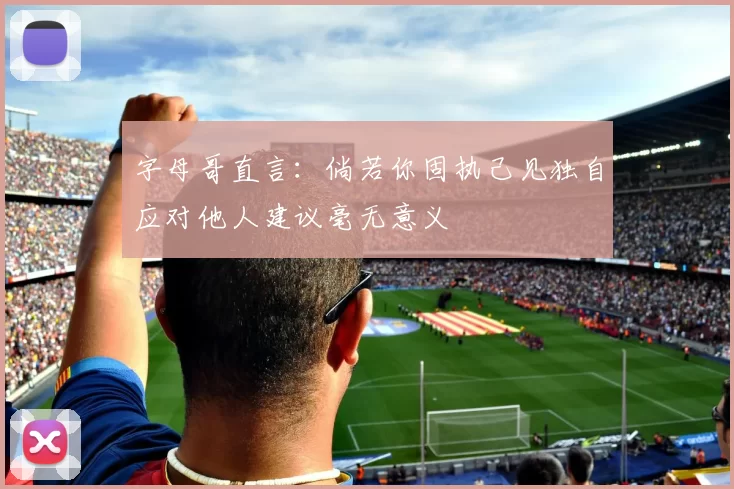 字母哥直言：倘若你固执己见独自应对他人建议毫无意义