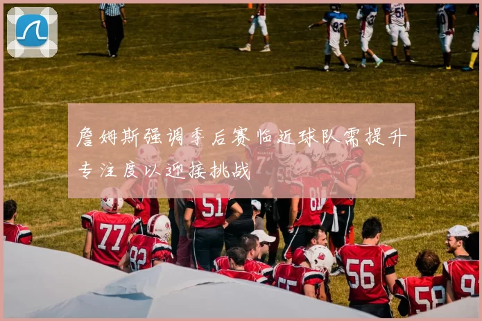 詹姆斯强调季后赛临近球队需提升专注度以迎接挑战