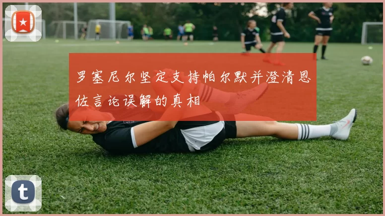 罗塞尼尔坚定支持帕尔默并澄清恩佐言论误解的真相