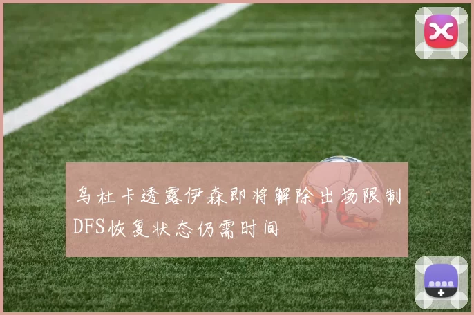 乌杜卡透露伊森即将解除出场限制DFS恢复状态仍需时间