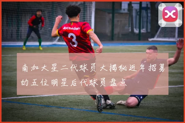 南加大星二代球员大揭秘近年招募的五位明星后代球员盘点