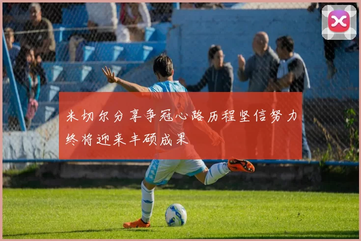 米切尔分享争冠心路历程坚信努力终将迎来丰硕成果