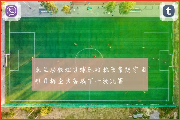 米兰助教坦言球队对抗密集防守困难目标全力备战下一场比赛