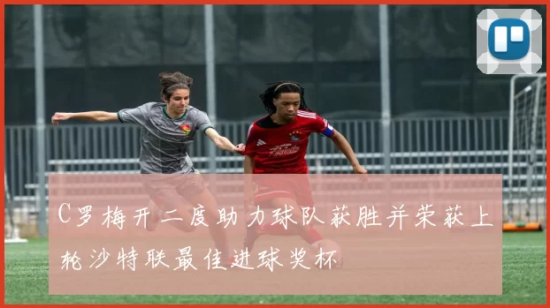 C罗梅开二度助力球队获胜并荣获上轮沙特联最佳进球奖杯