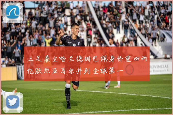 三足鼎立哈兰德姆巴佩身价重回两亿欧元亚马尔并列全球第一