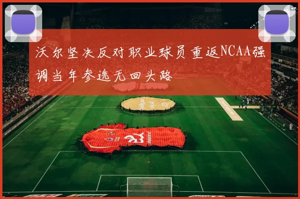 沃尔坚决反对职业球员重返NCAA强调当年参选无回头路